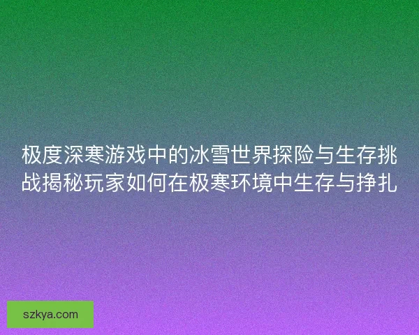 极度深寒游戏中的冰雪世界探险与生存挑战揭秘玩家如何在极寒环境中生存与挣扎
