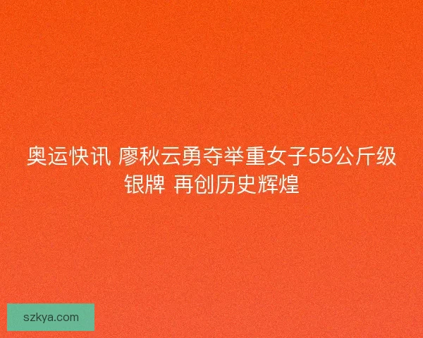 奥运快讯 廖秋云勇夺举重女子55公斤级银牌 再创历史辉煌