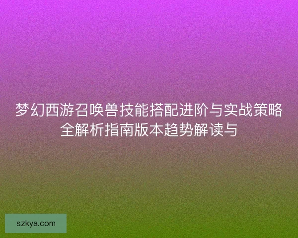 梦幻西游召唤兽技能搭配进阶与实战策略全解析指南版本趋势解读与