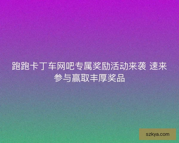 跑跑卡丁车网吧专属奖励活动来袭 速来参与赢取丰厚奖品