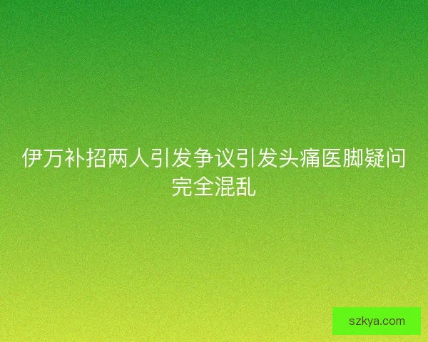 伊万补招两人引发争议引发头痛医脚疑问完全混乱