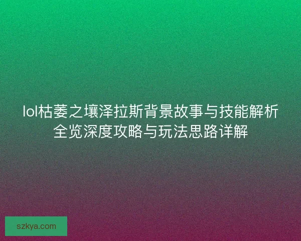 lol枯萎之壤泽拉斯背景故事与技能解析全览深度攻略与玩法思路详解