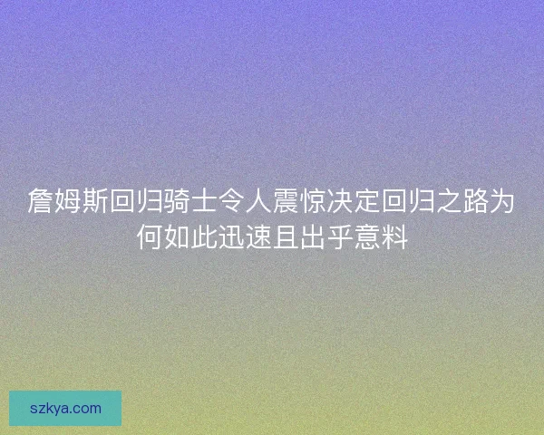 詹姆斯回归骑士令人震惊决定回归之路为何如此迅速且出乎意料