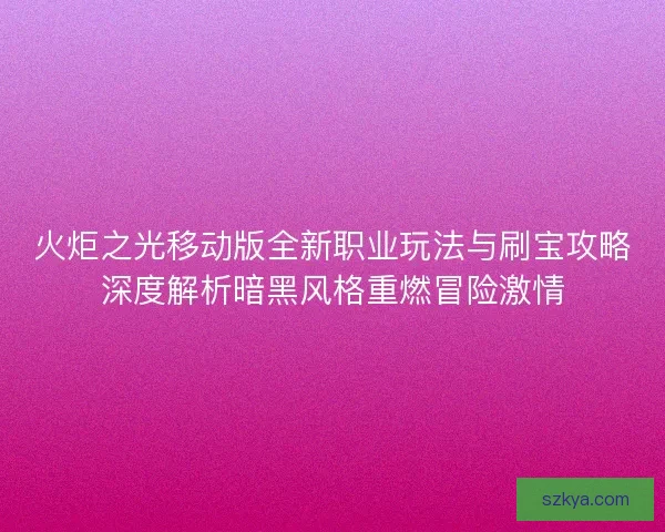 火炬之光移动版全新职业玩法与刷宝攻略深度解析暗黑风格重燃冒险激情