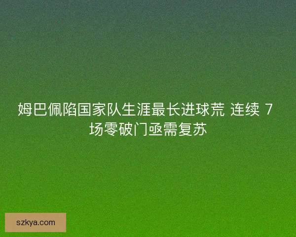 姆巴佩陷国家队生涯最长进球荒 连续 7 场零破门亟需复苏