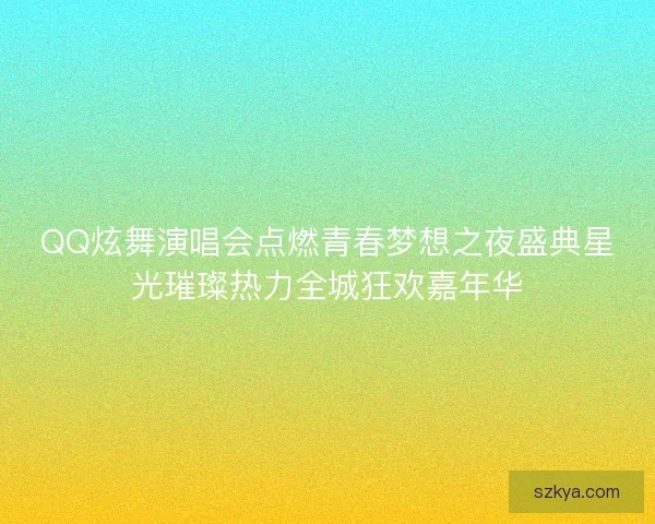 QQ炫舞演唱会点燃青春梦想之夜盛典星光璀璨热力全城狂欢嘉年华