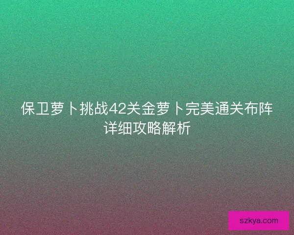 保卫萝卜挑战42关金萝卜完美通关布阵详细攻略解析