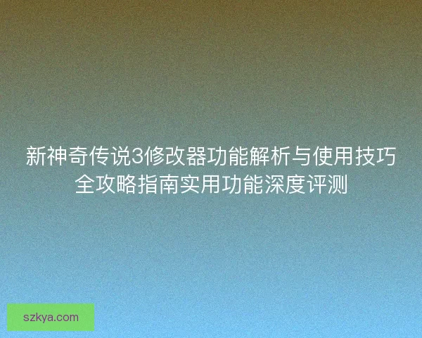 新神奇传说3修改器功能解析与使用技巧全攻略指南实用功能深度评测