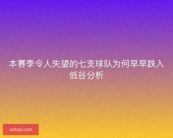 本赛季令人失望的七支球队为何早早跌入低谷分析
