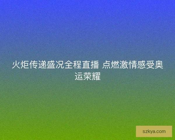 火炬传递盛况全程直播 点燃激情感受奥运荣耀
