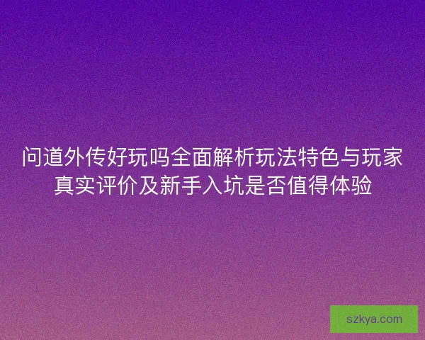 问道外传好玩吗全面解析玩法特色与玩家真实评价及新手入坑是否值得体验