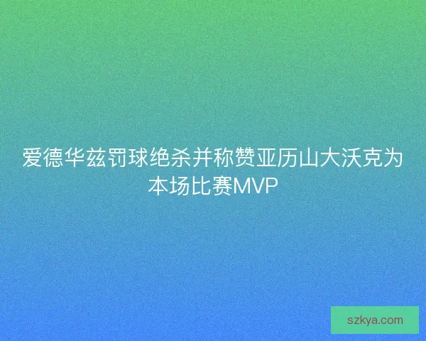 爱德华兹罚球绝杀并称赞亚历山大沃克为本场比赛MVP