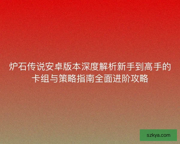 炉石传说安卓版本深度解析新手到高手的卡组与策略指南全面进阶攻略