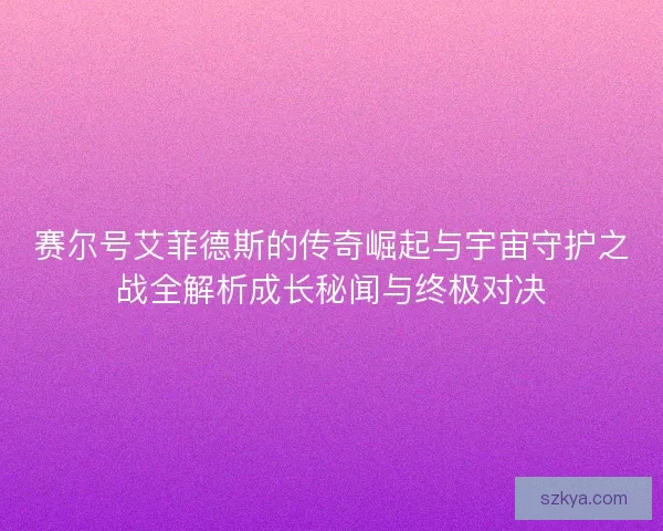 赛尔号艾菲德斯的传奇崛起与宇宙守护之战全解析成长秘闻与终极对决