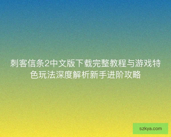 刺客信条2中文版下载完整教程与游戏特色玩法深度解析新手进阶攻略