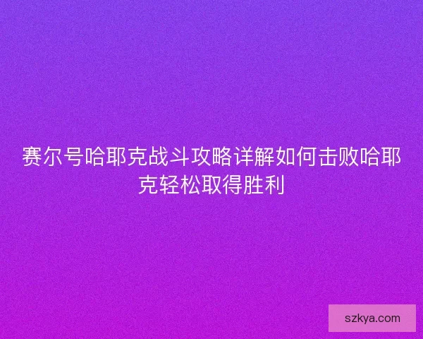 赛尔号哈耶克战斗攻略详解如何击败哈耶克轻松取得胜利