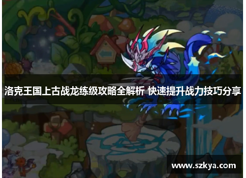 洛克王国上古战龙练级攻略全解析 快速提升战力技巧分享